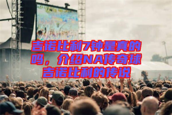 吉諾比利7鐘是真的嗎，介紹NA傳奇球吉諾比利的傳說