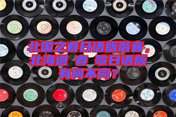 北國(guó)之春日語版諧音，北海道の春の歌日語版有何不同？