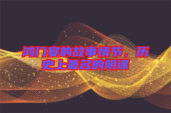 鴻門(mén)宴的故事情節(jié)，歷史上著名的陰謀