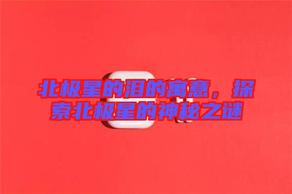 北極星的淚的寓意，探索北極星的神秘之謎