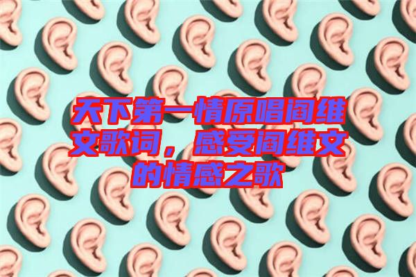 天下第一情原唱閻維文歌詞，感受閻維文的情感之歌