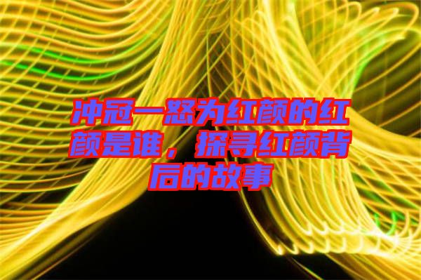 沖冠一怒為紅顏的紅顏是誰，探尋紅顏背后的故事