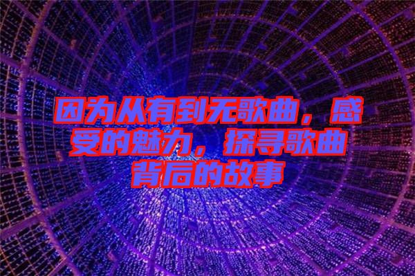 因?yàn)閺挠械綗o歌曲，感受的魅力，探尋歌曲背后的故事