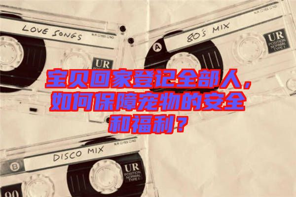 寶貝回家登記全部人，如何保障寵物的安全和福利？