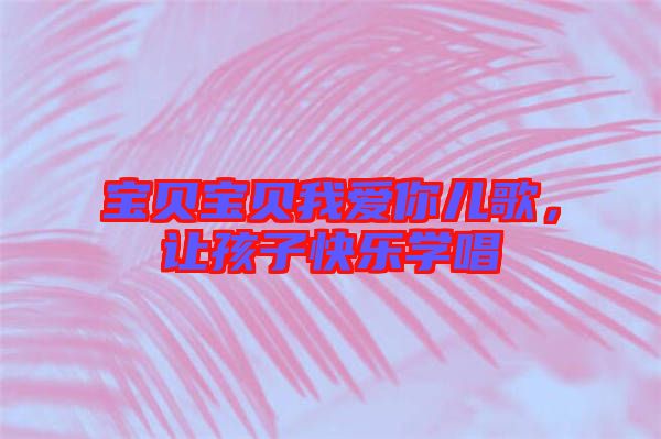 寶貝寶貝我愛你兒歌，讓孩子快樂學唱