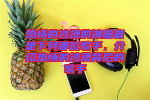 熱情的沙漠的演唱者是下列哪位歌手，介紹熱情的沙漠背后的歌手