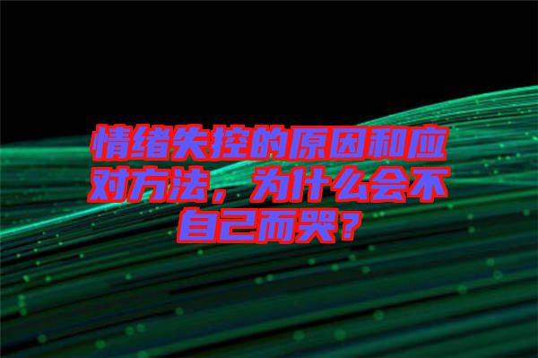 情緒失控的原因和應對方法，為什么會不自己而哭？