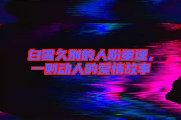 白雪久別的人盼重逢，一則動人的愛情故事