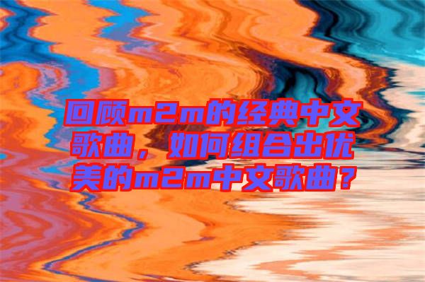 回顧m2m的經典中文歌曲，如何組合出優美的m2m中文歌曲？