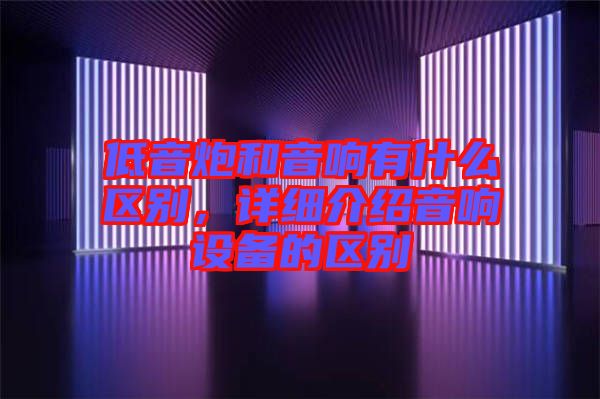 低音炮和音響有什么區別，詳細介紹音響設備的區別