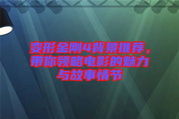 變形金剛4背景推薦，帶你領略電影的魅力與故事情節