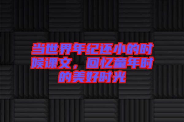 當(dāng)世界年紀(jì)還小的時(shí)候課文，回憶童年時(shí)的美好時(shí)光