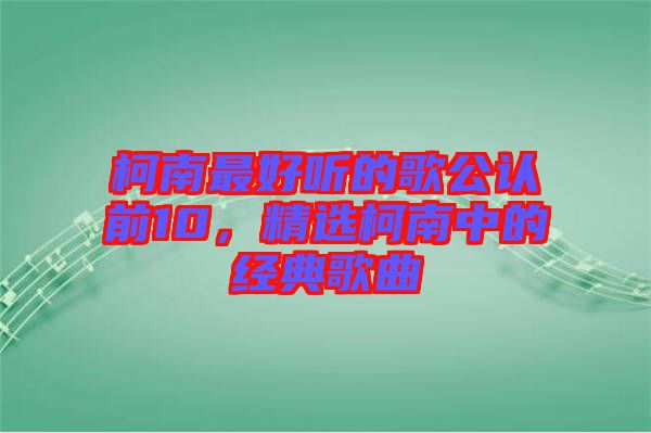 柯南最好聽的歌公認前10，精選柯南中的經典歌曲