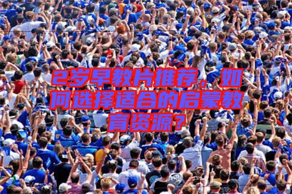 2歲早教片推薦，如何選擇適合的啟蒙教育資源？