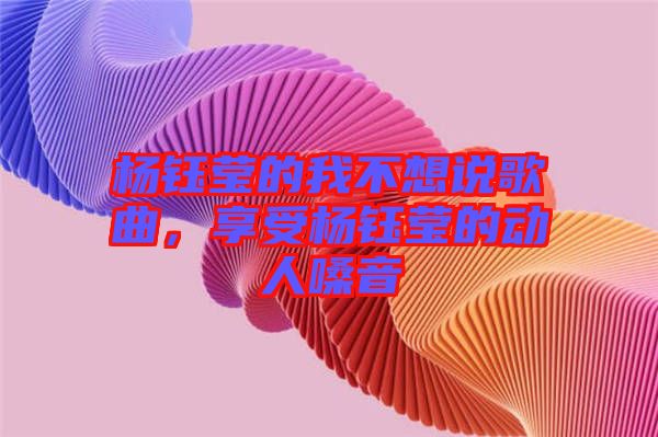 楊鈺瑩的我不想說歌曲，享受楊鈺瑩的動人嗓音