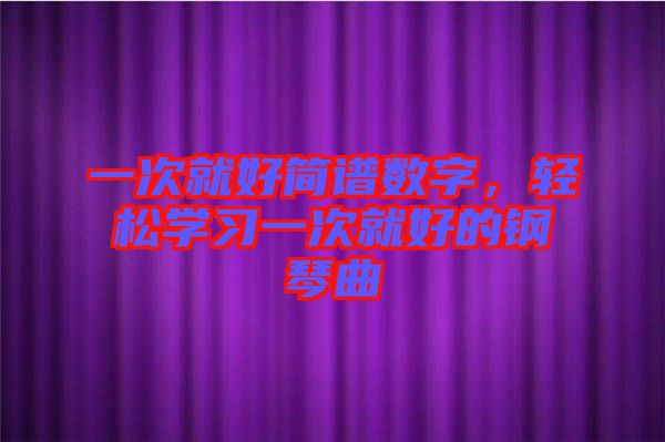 一次就好簡譜數(shù)字，輕松學(xué)習(xí)一次就好的鋼琴曲