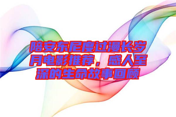 陪安東尼度過漫長歲月電影推薦，感人至深的生命故事回顧