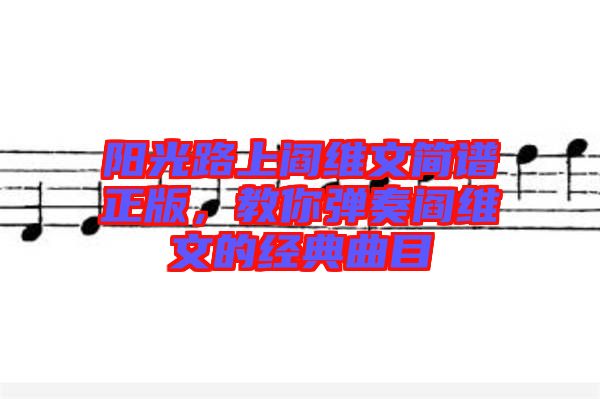 陽光路上閻維文簡譜正版，教你彈奏閻維文的經典曲目