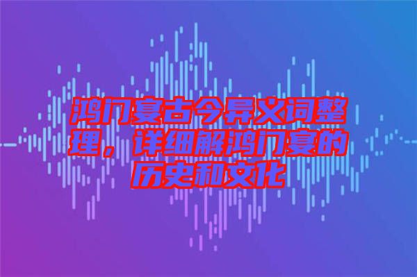 鴻門宴古今異義詞整理，詳細解鴻門宴的歷史和文化
