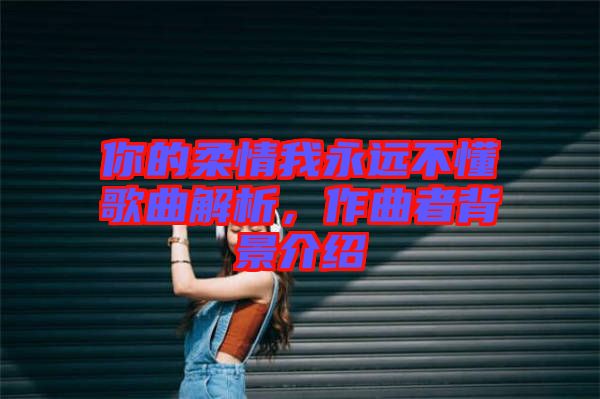 你的柔情我永遠不懂歌曲解析，作曲者背景介紹