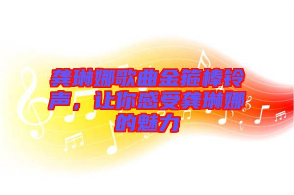 龔琳娜歌曲金箍棒鈴聲，讓你感受龔琳娜的魅力