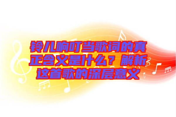 鈴兒響叮當歌詞的真正含義是什么？解析這首歌的深層意義