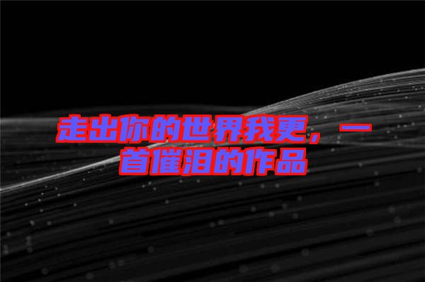 走出你的世界我更，一首催淚的作品