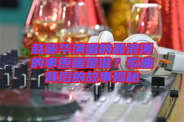 趙詠華演唱的最浪漫的事原唱是誰？歌曲背后的故事揭秘