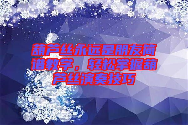 葫蘆絲永遠是朋友簡譜教學(xué)，輕松掌握葫蘆絲演奏技巧
