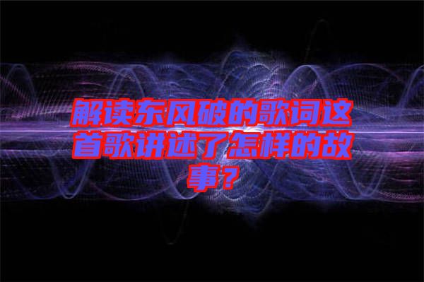 解讀東風(fēng)破的歌詞這首歌講述了怎樣的故事？