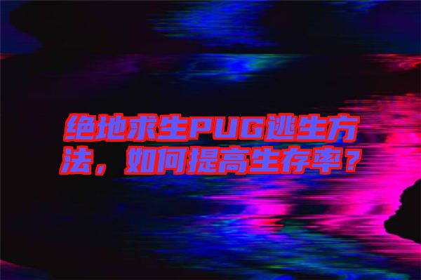 絕地求生PUG逃生方法，如何提高生存率？