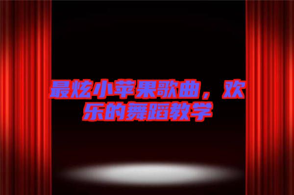 最炫小蘋果歌曲，歡樂的舞蹈教學