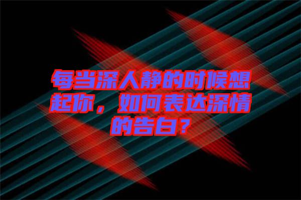 每當深人靜的時候想起你，如何表達深情的告白？