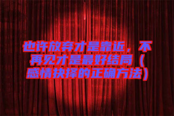 也許放棄才是靠近，不再見才是最好結局（感情抉擇的正確方法）