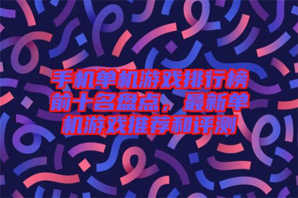 手機(jī)單機(jī)游戲排行榜前十名盤點(diǎn)，最新單機(jī)游戲推薦和評測