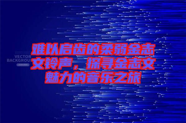 難以啟齒的柔弱金志文鈴聲，探尋金志文魅力的音樂(lè)之旅