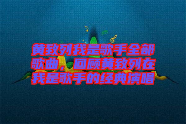 黃致列我是歌手全部歌曲，回顧黃致列在我是歌手的經典演唱