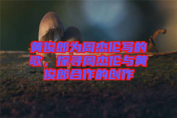 黃俊郎為周杰倫寫的歌，探尋周杰倫與黃俊郎合作的創作