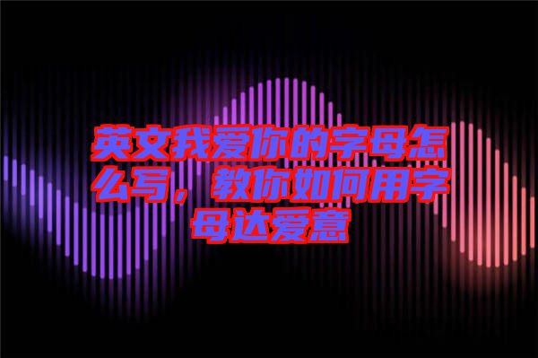 英文我愛你的字母怎么寫，教你如何用字母達愛意