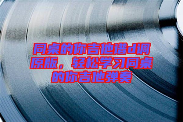 同桌的你吉他譜d調原版，輕松學習同桌的你吉他彈奏