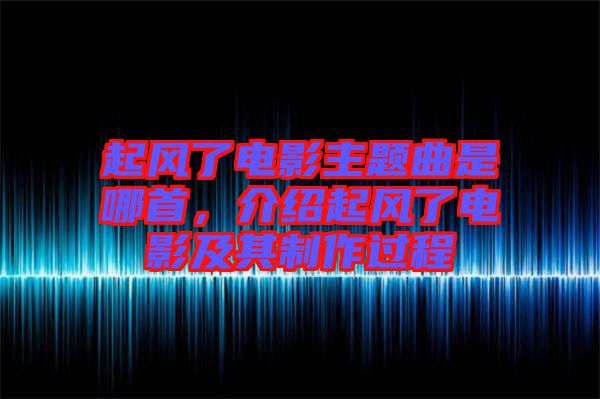 起風(fēng)了電影主題曲是哪首，介紹起風(fēng)了電影及其制作過程