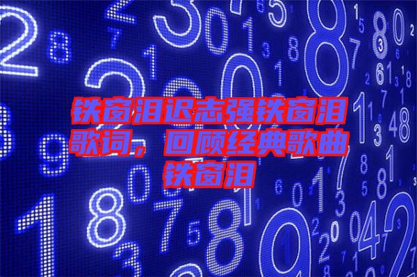 鐵窗淚遲志強鐵窗淚歌詞，回顧經典歌曲鐵窗淚
