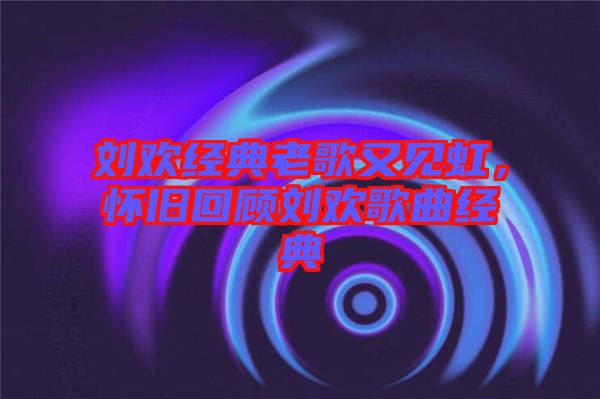 劉歡經(jīng)典老歌又見虹，懷舊回顧劉歡歌曲經(jīng)典
