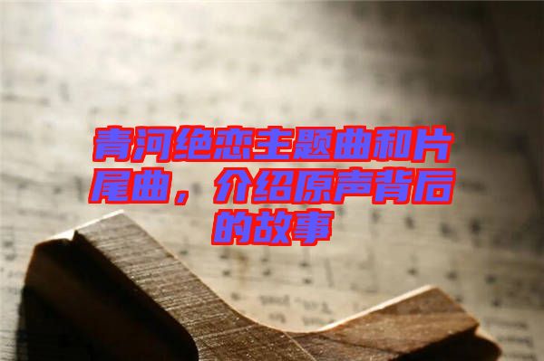 青河絕戀主題曲和片尾曲，介紹原聲背后的故事