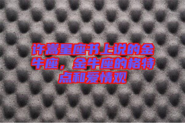 許嵩星座書上說的金牛座，金牛座的格特點和愛情觀
