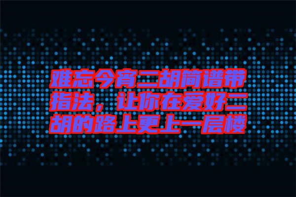 難忘今宵二胡簡譜帶指法，讓你在愛好二胡的路上更上一層樓
