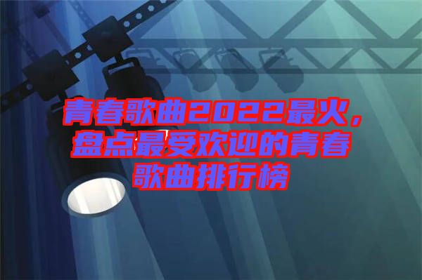 青春歌曲2022最火，盤點最受歡迎的青春歌曲排行榜
