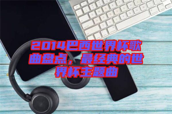 2014巴西世界杯歌曲盤點，最經典的世界杯主題曲