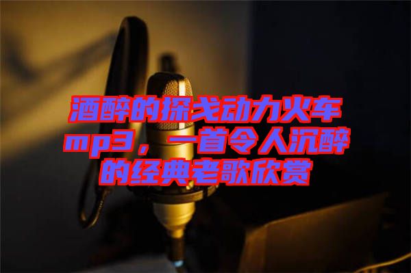 酒醉的探戈動力火車mp3，一首令人沉醉的經典老歌欣賞