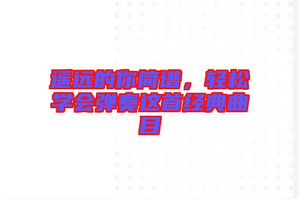 遙遠的你簡譜，輕松學會彈奏這首經典曲目